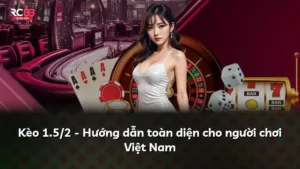 Kèo 1.5/2 – Hướng dẫn toàn diện cho người chơi Việt Nam